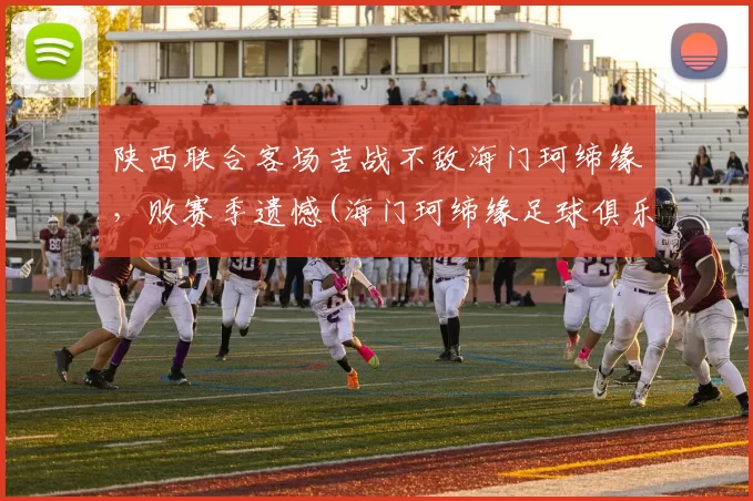 陕西联合客场苦战不敌海门珂缔缘，败赛季遗憾(海门珂缔缘足球俱乐部招生)